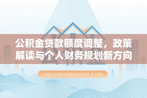 托克托公积金贷款额度调整，政策解读与个人财务规划新方向