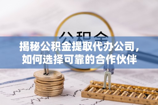 托克托揭秘公积金提取代办公司，如何选择可靠的合作伙伴