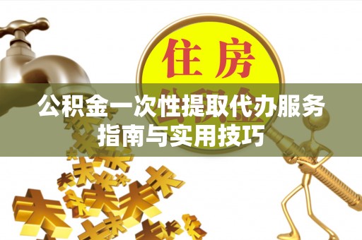 托克托公积金一次性提取代办服务指南与实用技巧