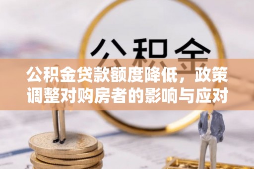 托克托公积金贷款额度降低，政策调整对购房者的影响与应对策略