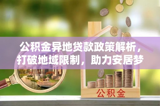 托克托公积金异地贷款政策解析，打破地域限制，助力安居梦想