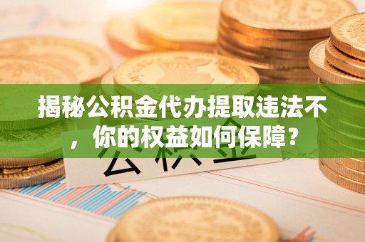 托克托揭秘公积金代办提取违法不，你的权益如何保障？